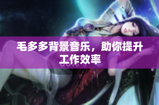 毛多多背景音乐，助你提升工作效率