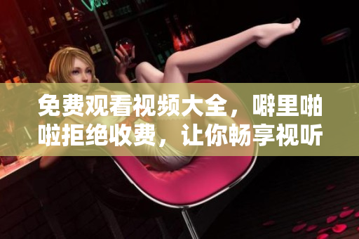 免费观看视频大全，噼里啪啦拒绝收费，让你畅享视听。