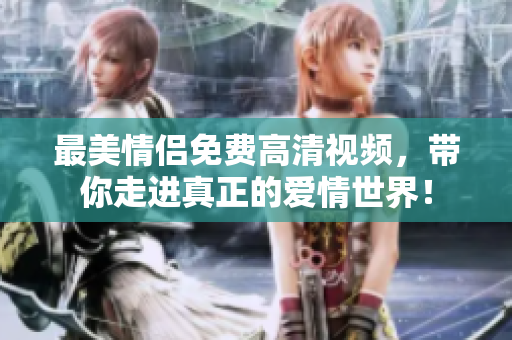 最美情侣免费高清视频，带你走进真正的爱情世界！