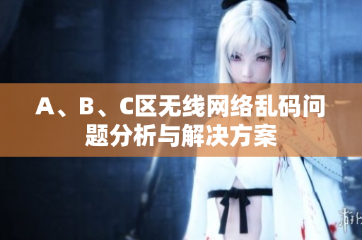 A、B、C区无线网络乱码问题分析与解决方案