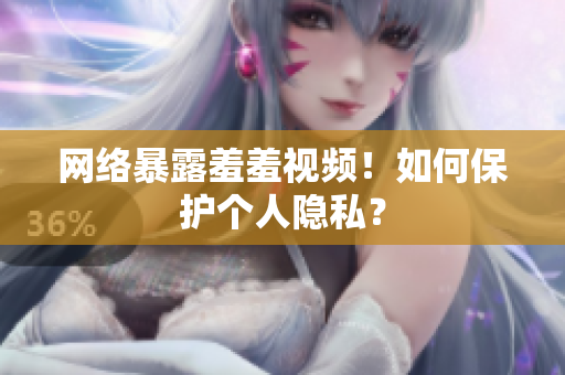 网络暴露羞羞视频！如何保护个人隐私？