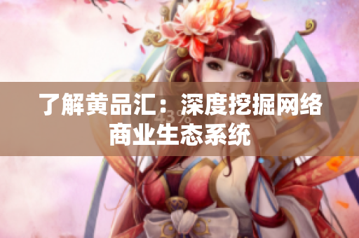 了解黄品汇：深度挖掘网络商业生态系统