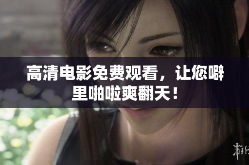 高清电影免费观看，让您噼里啪啦爽翻天！