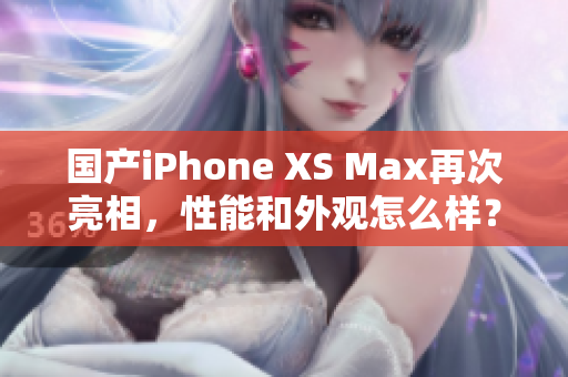 国产iPhone XS Max再次亮相，性能和外观怎么样？