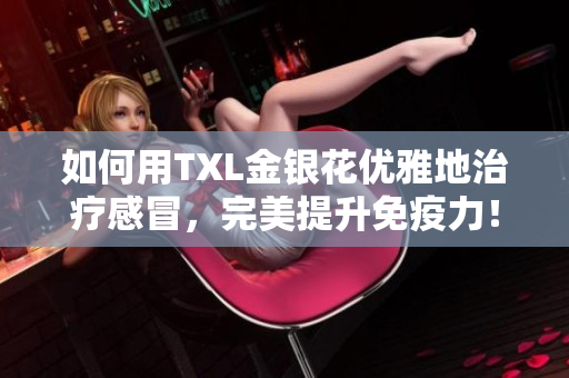 如何用TXL金银花优雅地治疗感冒，完美提升免疫力！