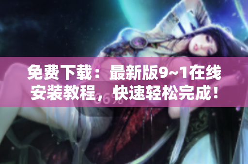 免费下载：最新版9~1在线安装教程，快速轻松完成！
