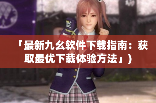 「最新九幺软件下载指南：获取最优下载体验方法」)