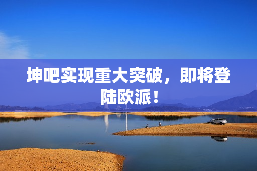 坤吧实现重大突破，即将登陆欧派！