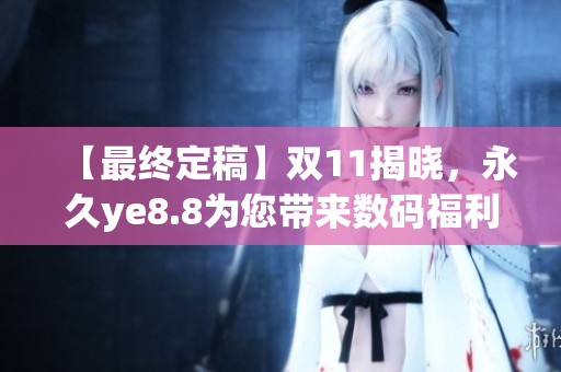 【最终定稿】双11揭晓，永久ye8.8为您带来数码福利！