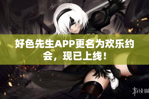好色先生APP更名为欢乐约会，现已上线！