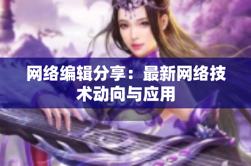 网络编辑分享：最新网络技术动向与应用