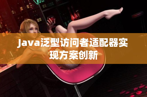 Java泛型访问者适配器实现方案创新