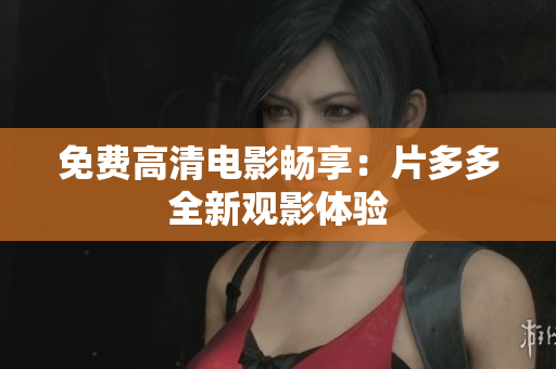 免费高清电影畅享：片多多全新观影体验