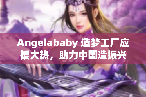 Angelababy 造梦工厂应援大热，助力中国造振兴