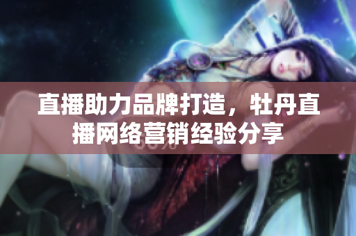 直播助力品牌打造，牡丹直播网络营销经验分享