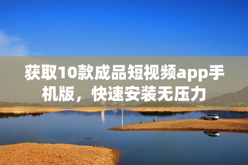获取10款成品短视频app手机版，快速安装无压力