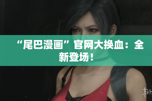 “尾巴漫画”官网大换血：全新登场！