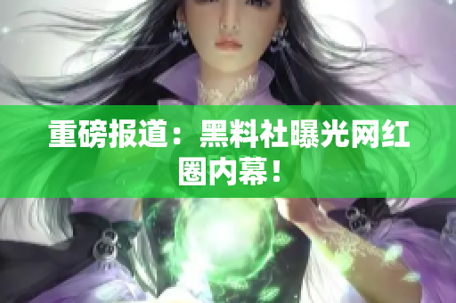 重磅报道：黑料社曝光网红圈内幕！