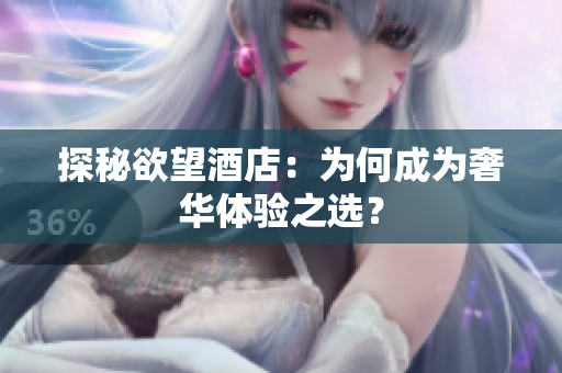 探秘欲望酒店：为何成为奢华体验之选？