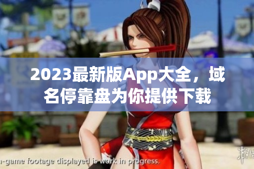 2023最新版App大全，域名停靠盘为你提供下载