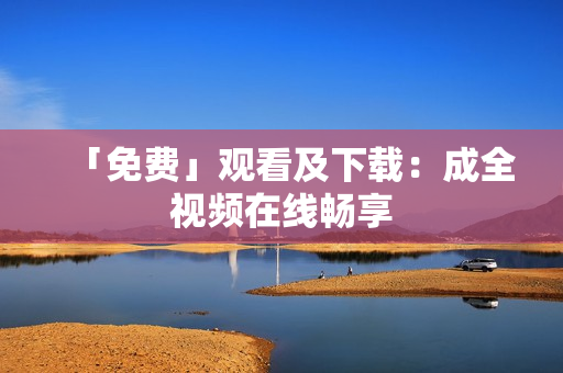 「免费」观看及下载：成全视频在线畅享