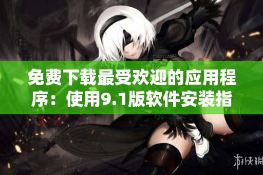 免费下载最受欢迎的应用程序：使用9.1版软件安装指南