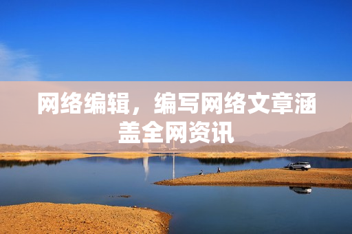 网络编辑，编写网络文章涵盖全网资讯