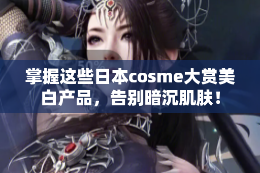 掌握这些日本cosme大赏美白产品，告别暗沉肌肤！
