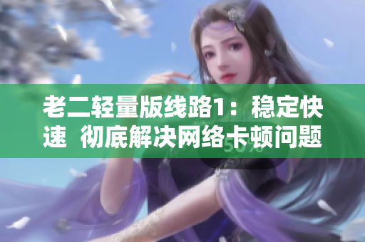 老二轻量版线路1：稳定快速  彻底解决网络卡顿问题
