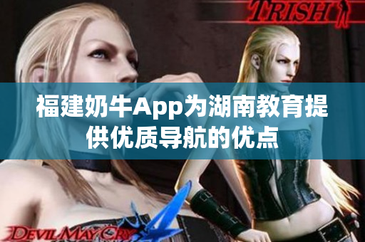 福建奶牛App为湖南教育提供优质导航的优点