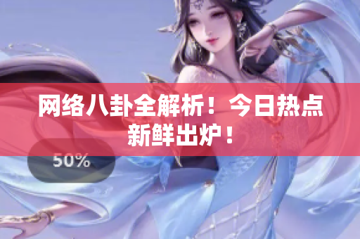 网络八卦全解析！今日热点新鲜出炉！