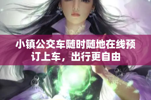 小镇公交车随时随地在线预订上车，出行更自由