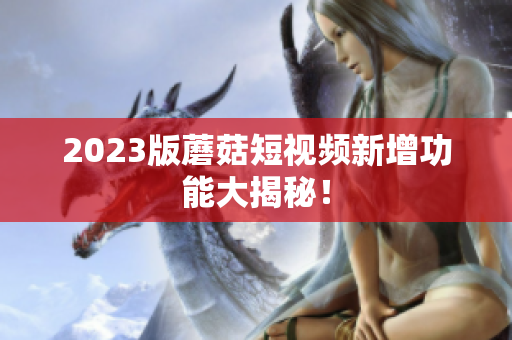 2023版蘑菇短视频新增功能大揭秘！