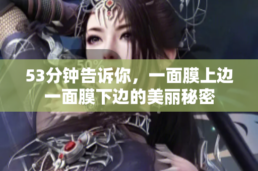 53分钟告诉你，一面膜上边一面膜下边的美丽秘密