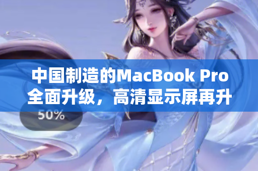 中国制造的MacBook Pro全面升级，高清显示屏再升级