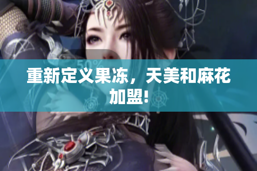 重新定义果冻，天美和麻花加盟!