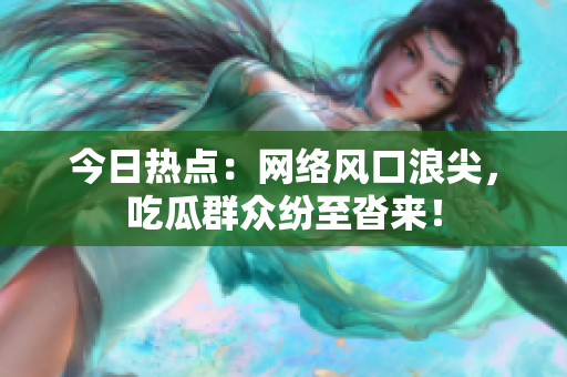 今日热点：网络风口浪尖，吃瓜群众纷至沓来！