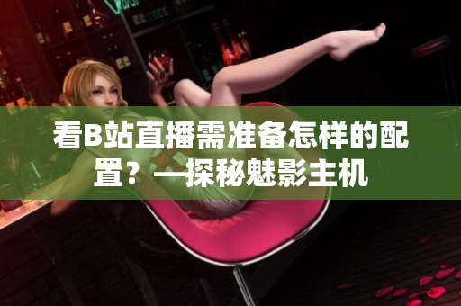 看B站直播需准备怎样的配置？—探秘魅影主机