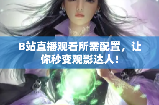 B站直播观看所需配置，让你秒变观影达人！