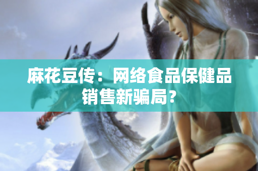麻花豆传：网络食品保健品销售新骗局？