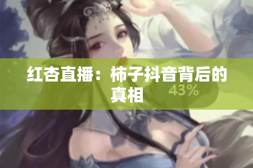 红杏直播：柿子抖音背后的真相