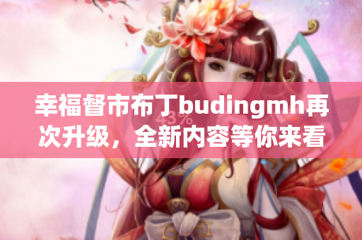 幸福督市布丁budingmh再次升级，全新内容等你来看！