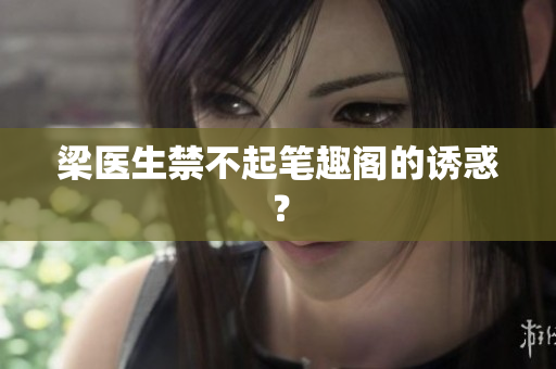 梁医生禁不起笔趣阁的诱惑？