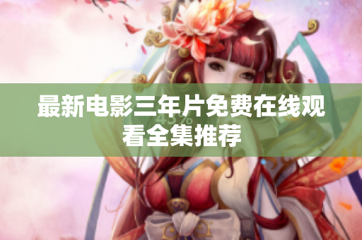 最新电影三年片免费在线观看全集推荐