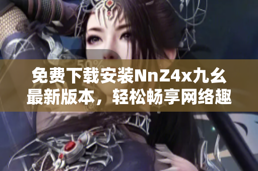 免费下载安装NnZ4x九幺最新版本，轻松畅享网络趣味