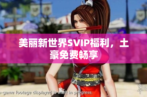 美丽新世界SVIP福利，土豪免费畅享