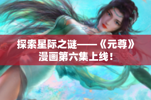 探索星际之谜——《元尊》漫画第六集上线！