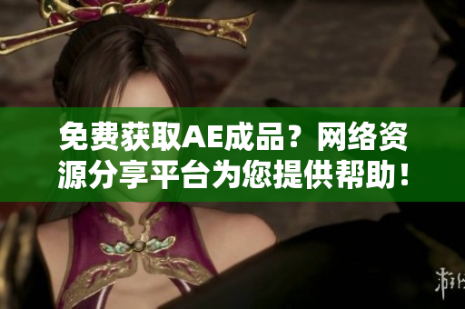 免费获取AE成品？网络资源分享平台为您提供帮助！