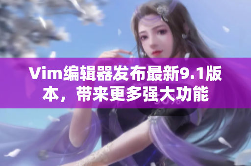 Vim编辑器发布最新9.1版本，带来更多强大功能
