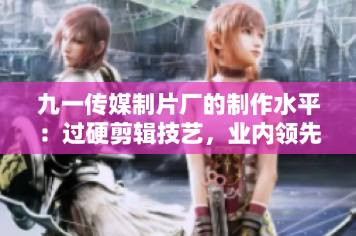 九一传媒制片厂的制作水平：过硬剪辑技艺，业内领先